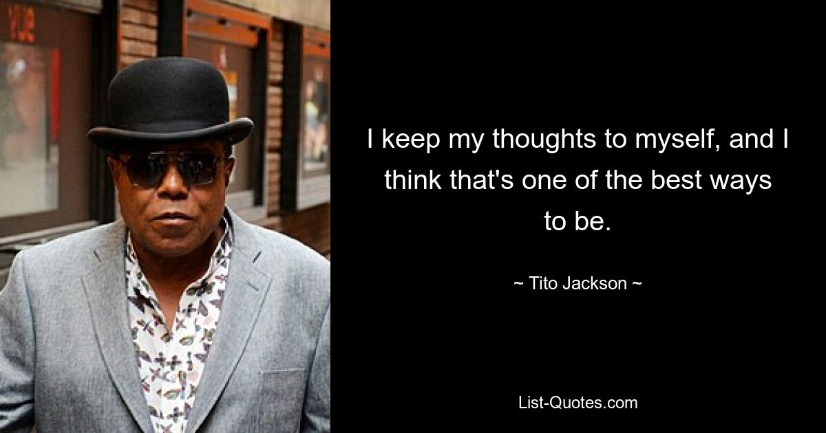 I keep my thoughts to myself, and I think that's one of the best ways to be. — © Tito Jackson