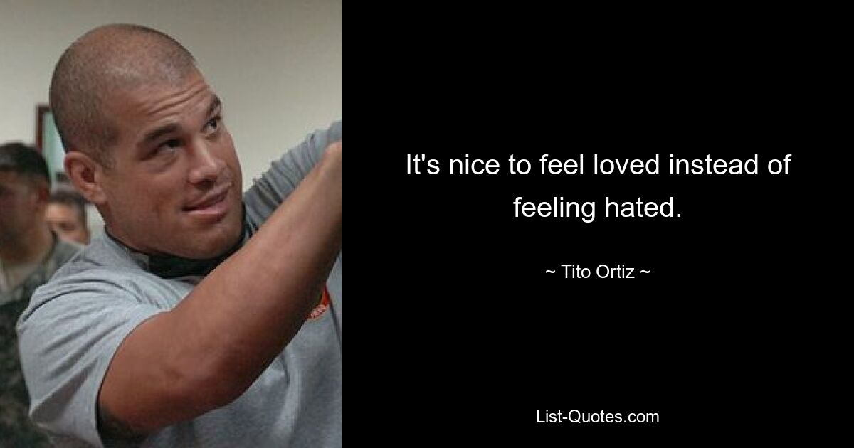 It's nice to feel loved instead of feeling hated. — © Tito Ortiz