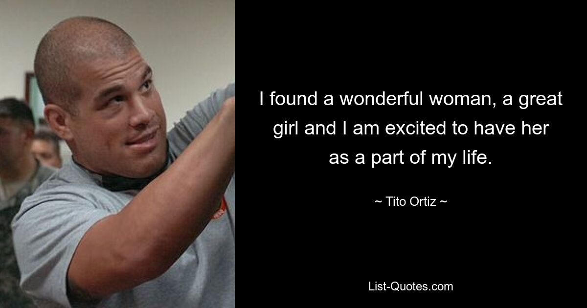 I found a wonderful woman, a great girl and I am excited to have her as a part of my life. — © Tito Ortiz