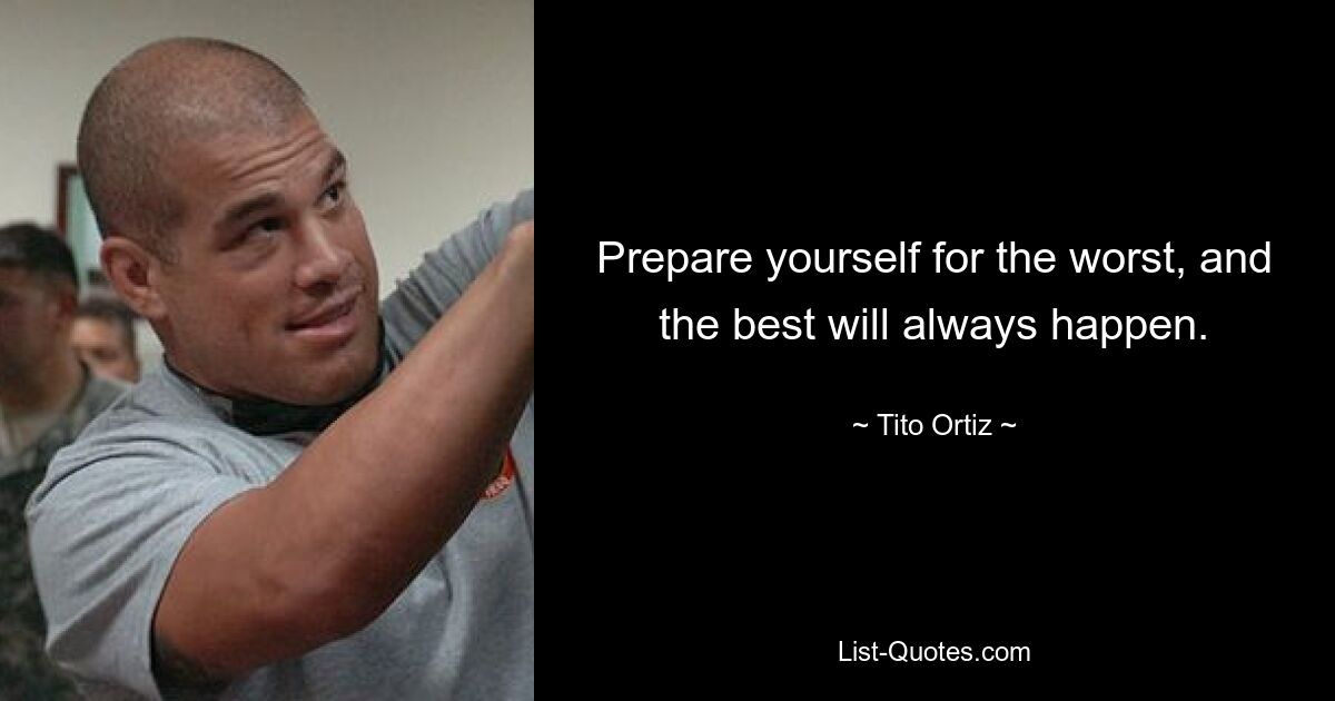 Prepare yourself for the worst, and the best will always happen. — © Tito Ortiz