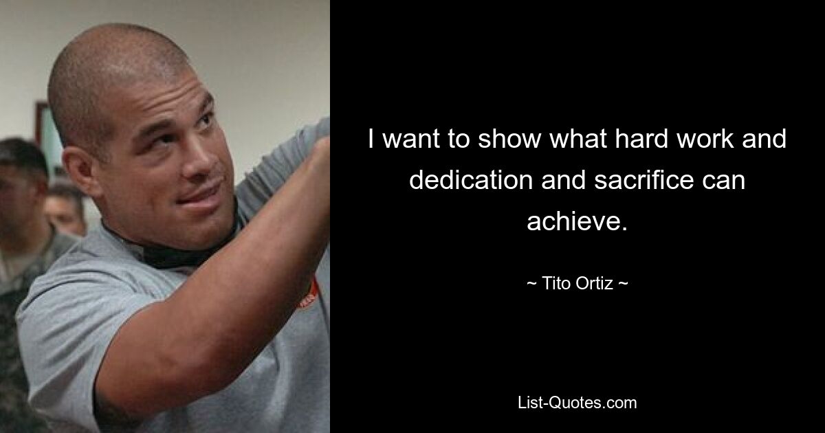 I want to show what hard work and dedication and sacrifice can achieve. — © Tito Ortiz