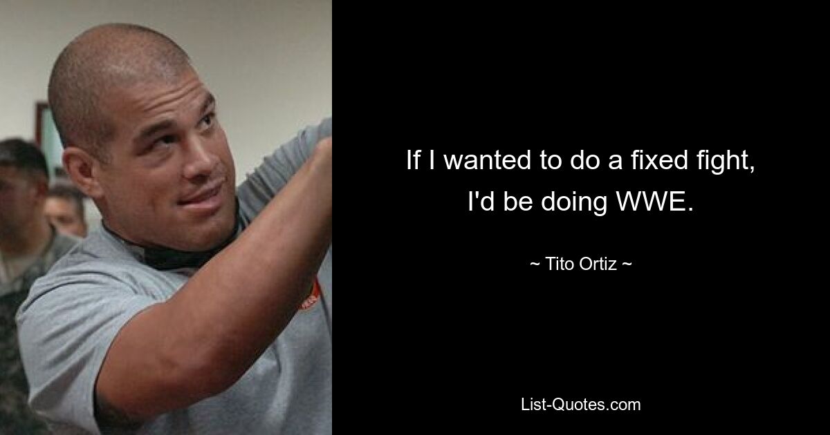 If I wanted to do a fixed fight, I'd be doing WWE. — © Tito Ortiz