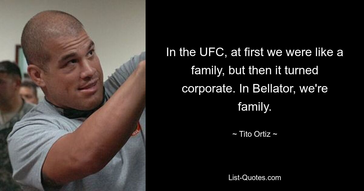 In the UFC, at first we were like a family, but then it turned corporate. In Bellator, we're family. — © Tito Ortiz