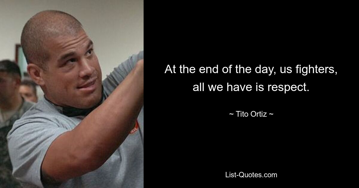 At the end of the day, us fighters, all we have is respect. — © Tito Ortiz