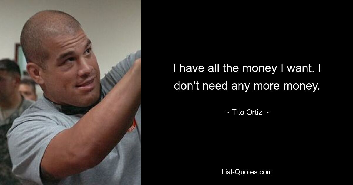 I have all the money I want. I don't need any more money. — © Tito Ortiz