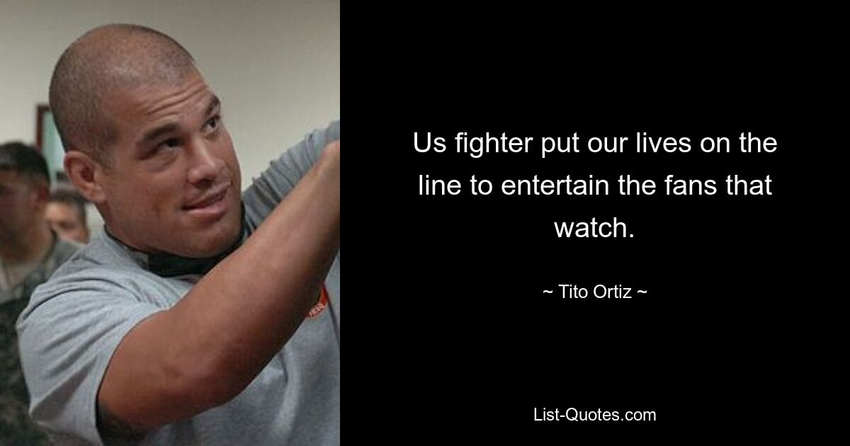 Us fighter put our lives on the line to entertain the fans that watch. — © Tito Ortiz