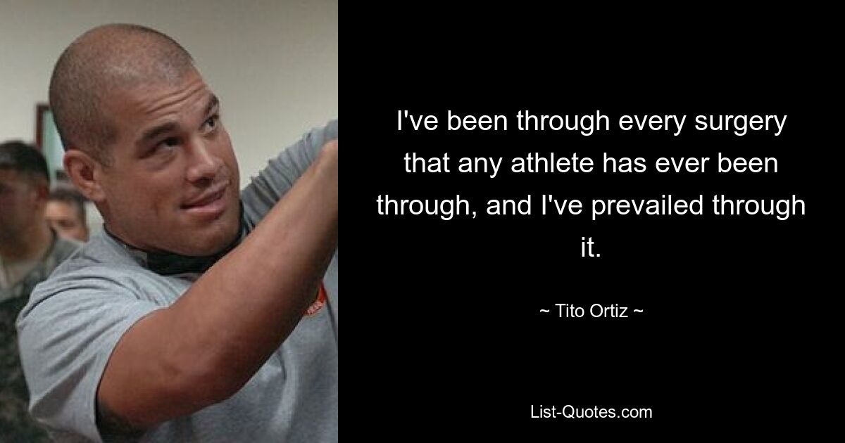 I've been through every surgery that any athlete has ever been through, and I've prevailed through it. — © Tito Ortiz