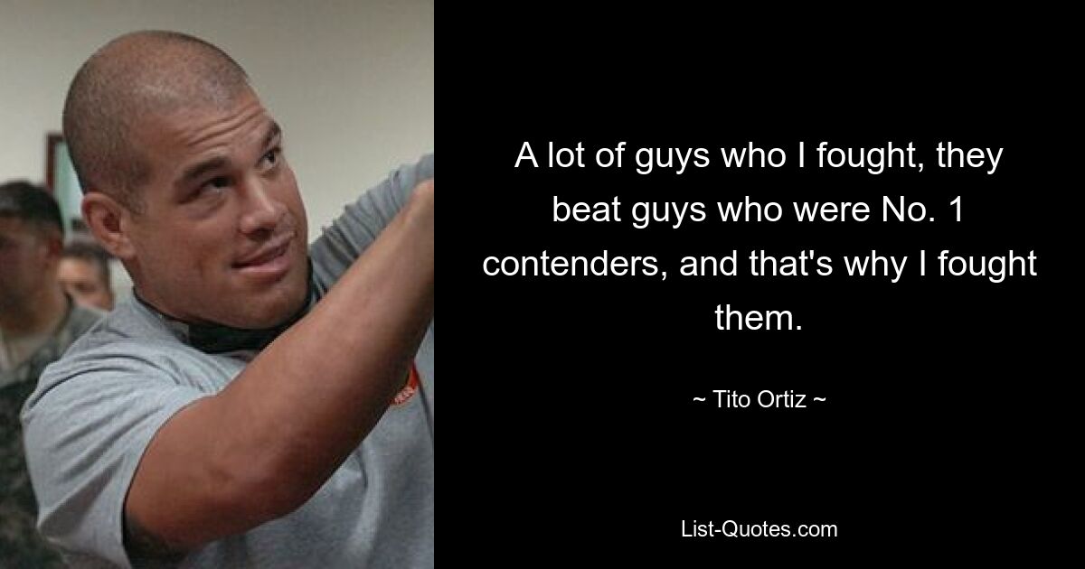 A lot of guys who I fought, they beat guys who were No. 1 contenders, and that's why I fought them. — © Tito Ortiz