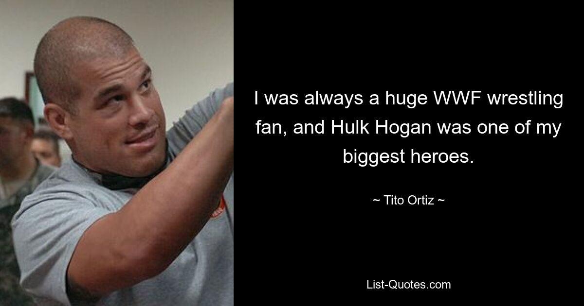 I was always a huge WWF wrestling fan, and Hulk Hogan was one of my biggest heroes. — © Tito Ortiz