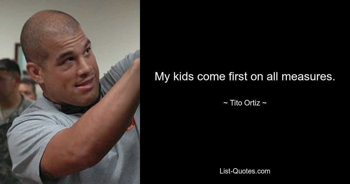 My kids come first on all measures. — © Tito Ortiz