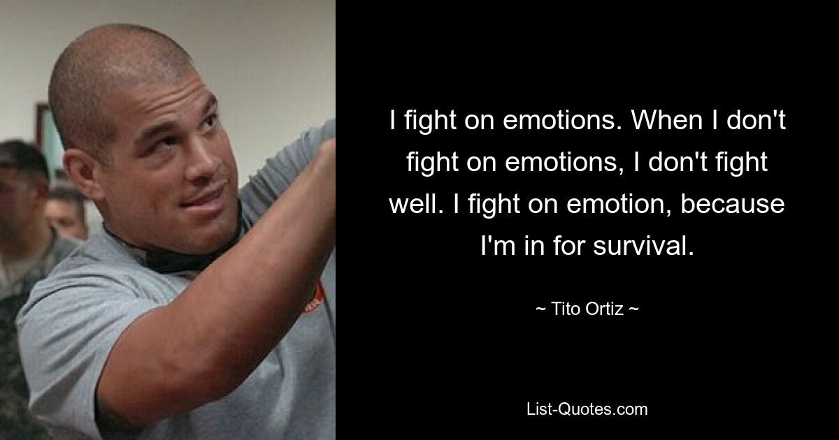 I fight on emotions. When I don't fight on emotions, I don't fight well. I fight on emotion, because I'm in for survival. — © Tito Ortiz