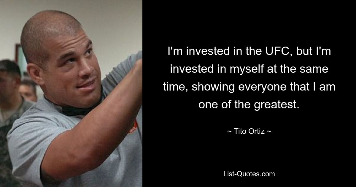 I'm invested in the UFC, but I'm invested in myself at the same time, showing everyone that I am one of the greatest. — © Tito Ortiz