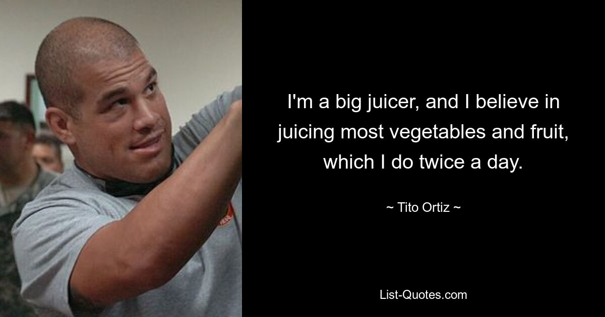 I'm a big juicer, and I believe in juicing most vegetables and fruit, which I do twice a day. — © Tito Ortiz