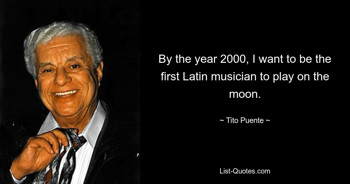 By the year 2000, I want to be the first Latin musician to play on the moon. — © Tito Puente