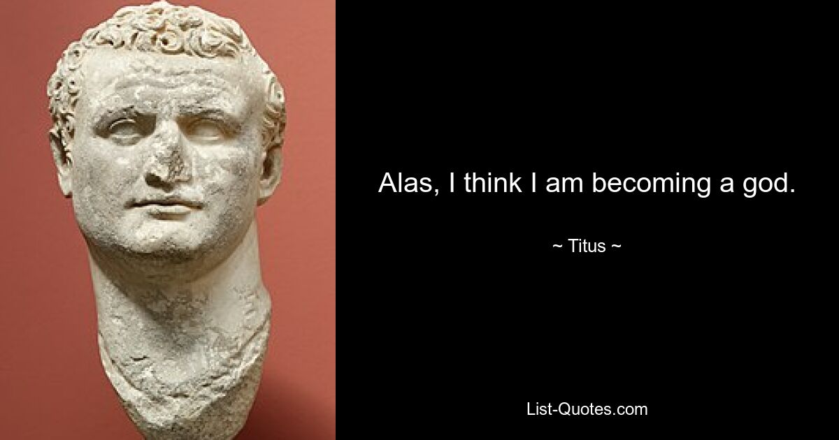 Alas, I think I am becoming a god. — © Titus