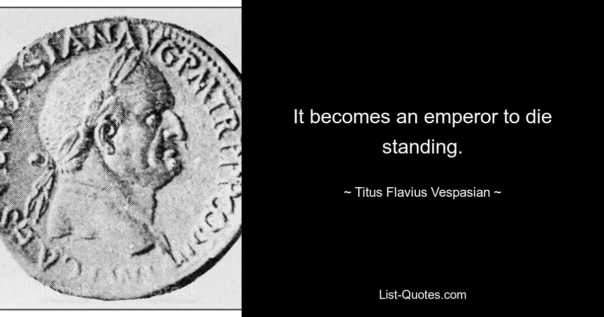 It becomes an emperor to die standing. — © Titus Flavius Vespasian