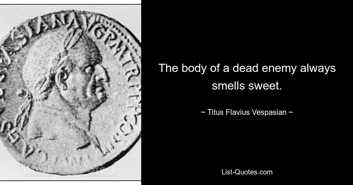 The body of a dead enemy always smells sweet. — © Titus Flavius Vespasian