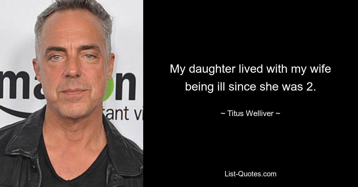 My daughter lived with my wife being ill since she was 2. — © Titus Welliver