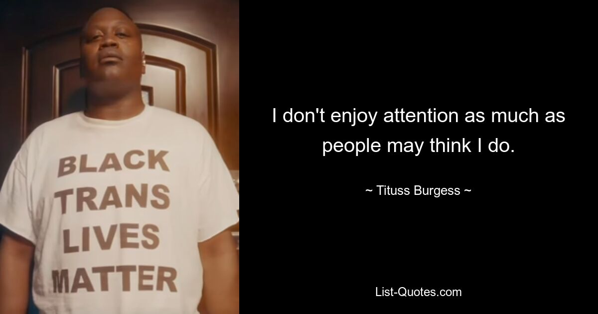 I don't enjoy attention as much as people may think I do. — © Tituss Burgess