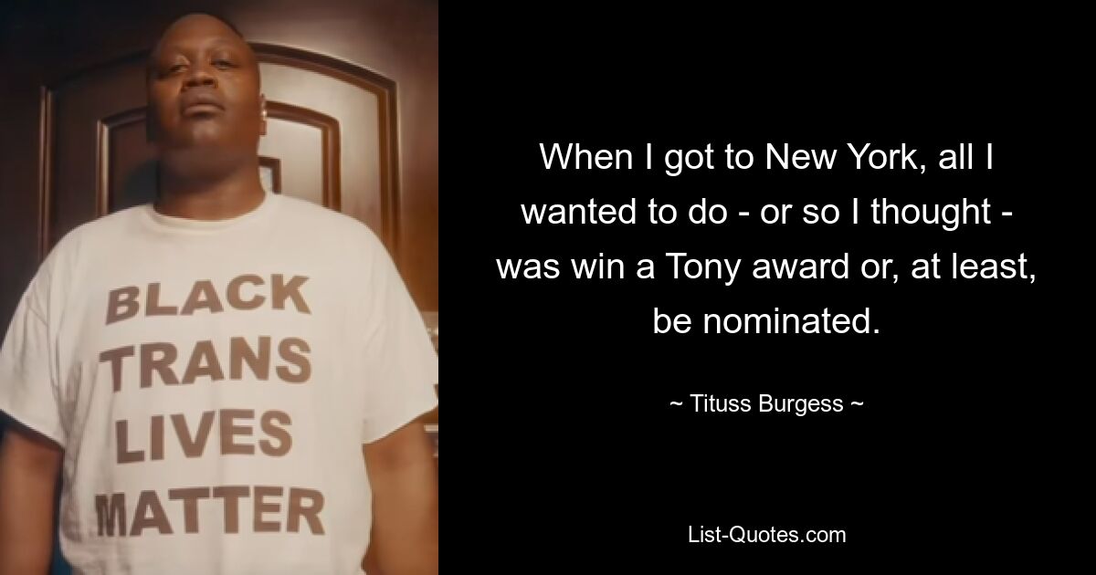 When I got to New York, all I wanted to do - or so I thought - was win a Tony award or, at least, be nominated. — © Tituss Burgess