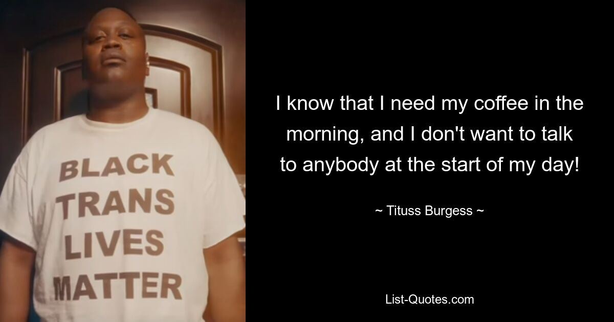 I know that I need my coffee in the morning, and I don't want to talk to anybody at the start of my day! — © Tituss Burgess