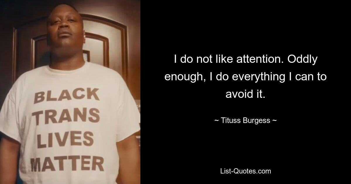 I do not like attention. Oddly enough, I do everything I can to avoid it. — © Tituss Burgess