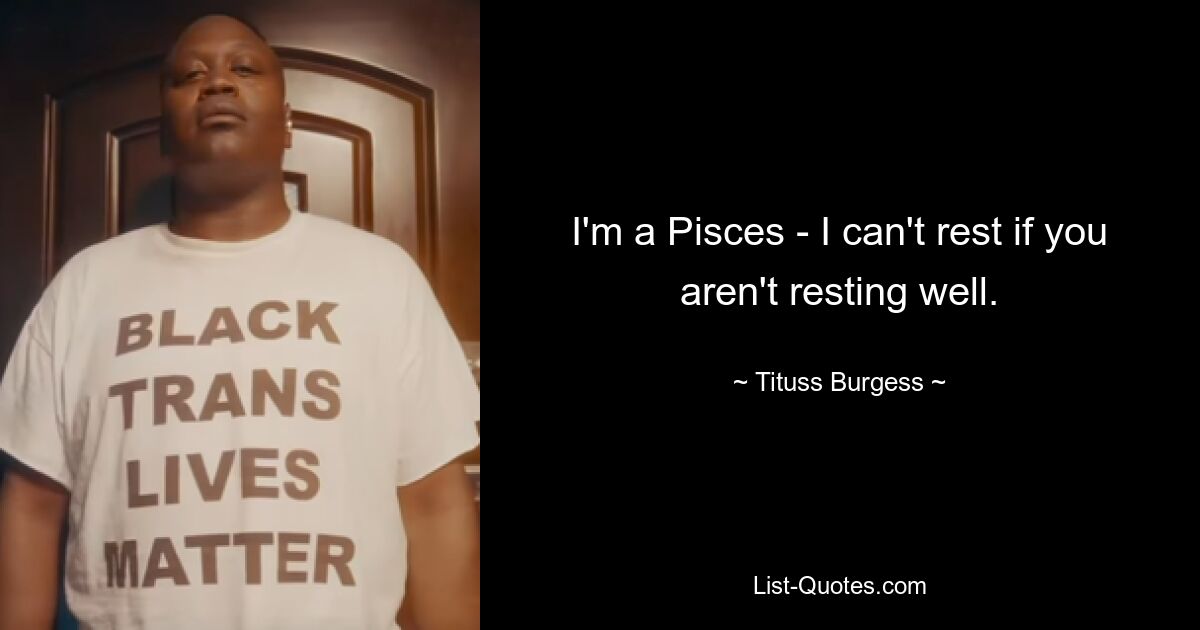 I'm a Pisces - I can't rest if you aren't resting well. — © Tituss Burgess