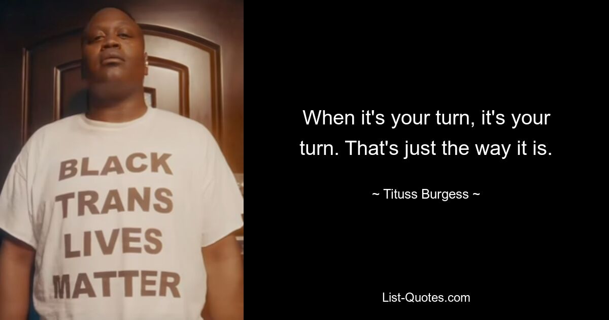 When it's your turn, it's your turn. That's just the way it is. — © Tituss Burgess