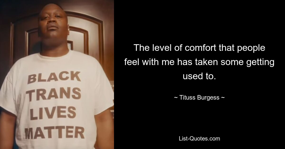 The level of comfort that people feel with me has taken some getting used to. — © Tituss Burgess