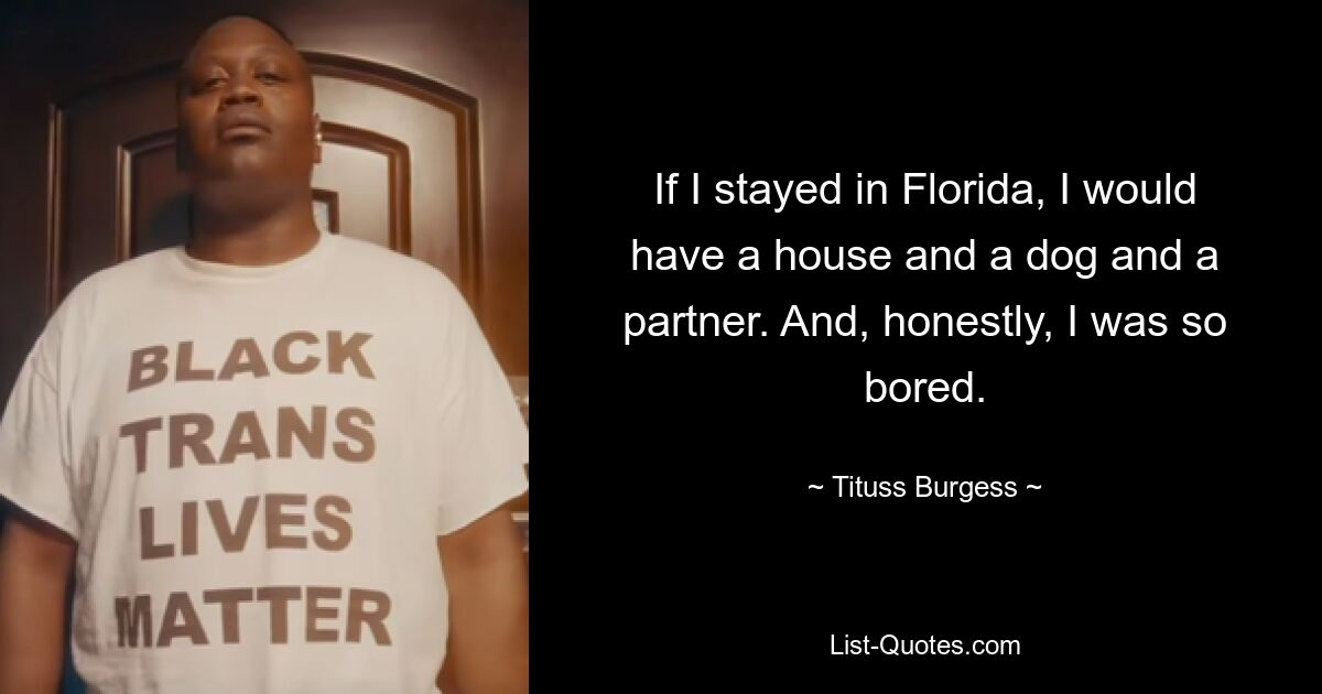 If I stayed in Florida, I would have a house and a dog and a partner. And, honestly, I was so bored. — © Tituss Burgess