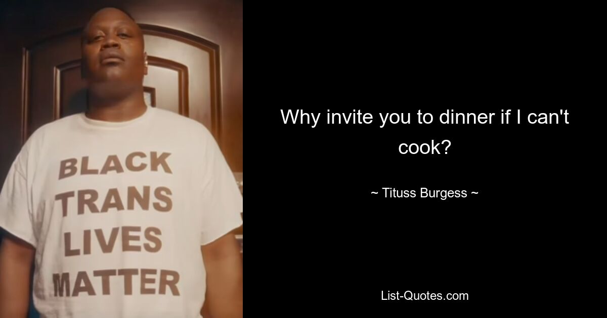 Why invite you to dinner if I can't cook? — © Tituss Burgess