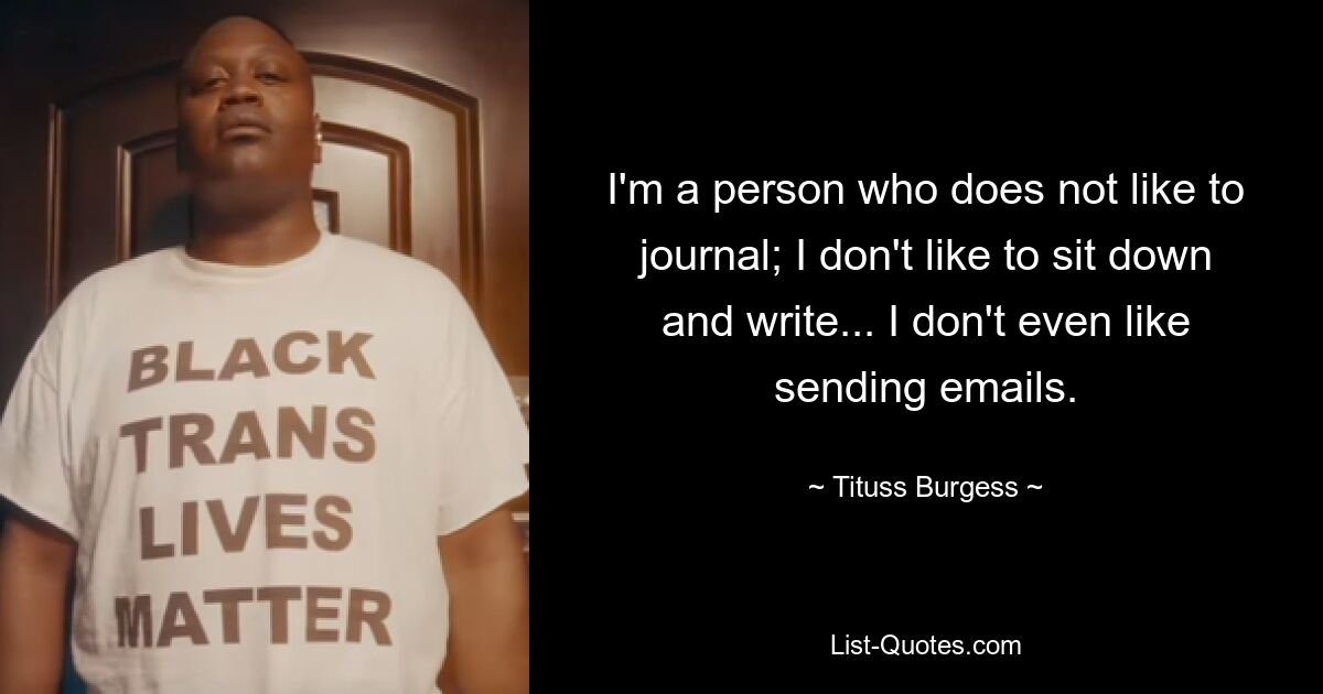 I'm a person who does not like to journal; I don't like to sit down and write... I don't even like sending emails. — © Tituss Burgess