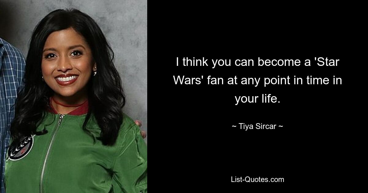 I think you can become a 'Star Wars' fan at any point in time in your life. — © Tiya Sircar