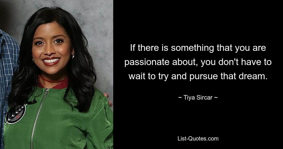 If there is something that you are passionate about, you don't have to wait to try and pursue that dream. — © Tiya Sircar