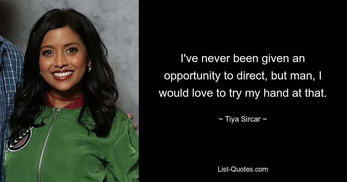 I've never been given an opportunity to direct, but man, I would love to try my hand at that. — © Tiya Sircar