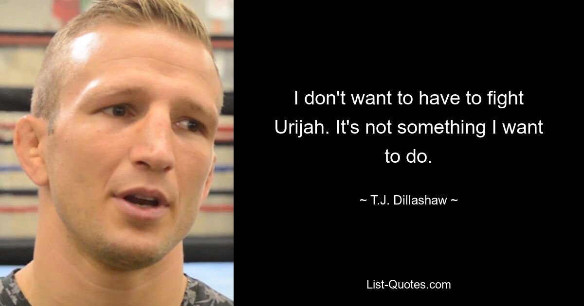 I don't want to have to fight Urijah. It's not something I want to do. — © T.J. Dillashaw