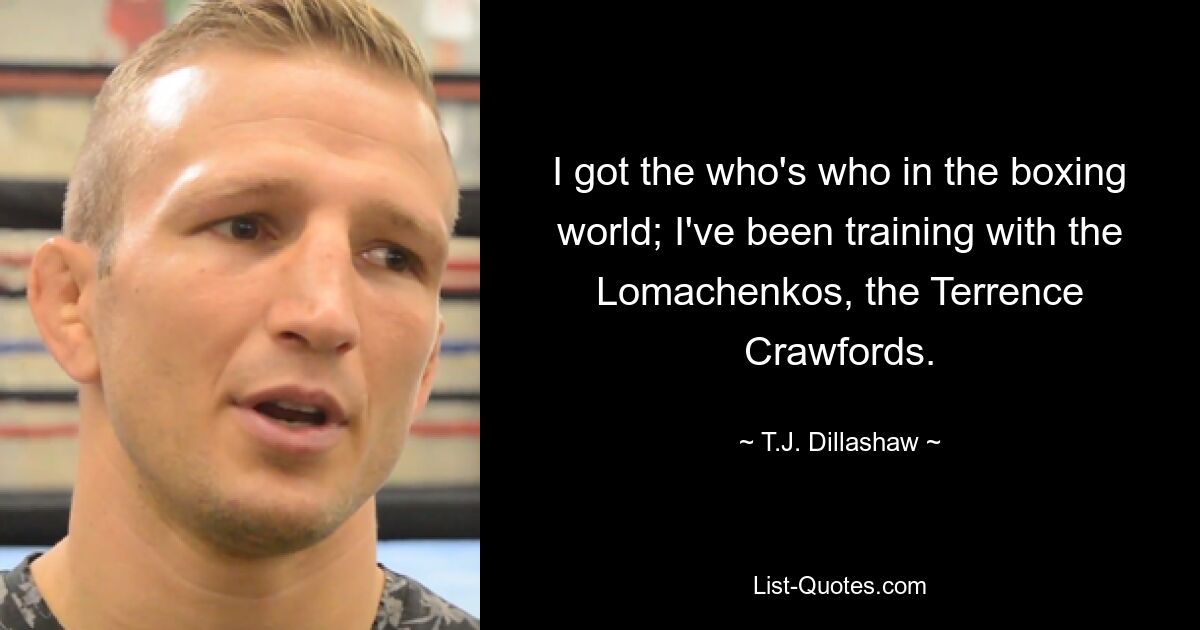 I got the who's who in the boxing world; I've been training with the Lomachenkos, the Terrence Crawfords. — © T.J. Dillashaw