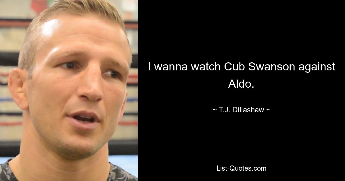 I wanna watch Cub Swanson against Aldo. — © T.J. Dillashaw