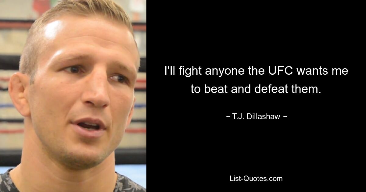 I'll fight anyone the UFC wants me to beat and defeat them. — © T.J. Dillashaw