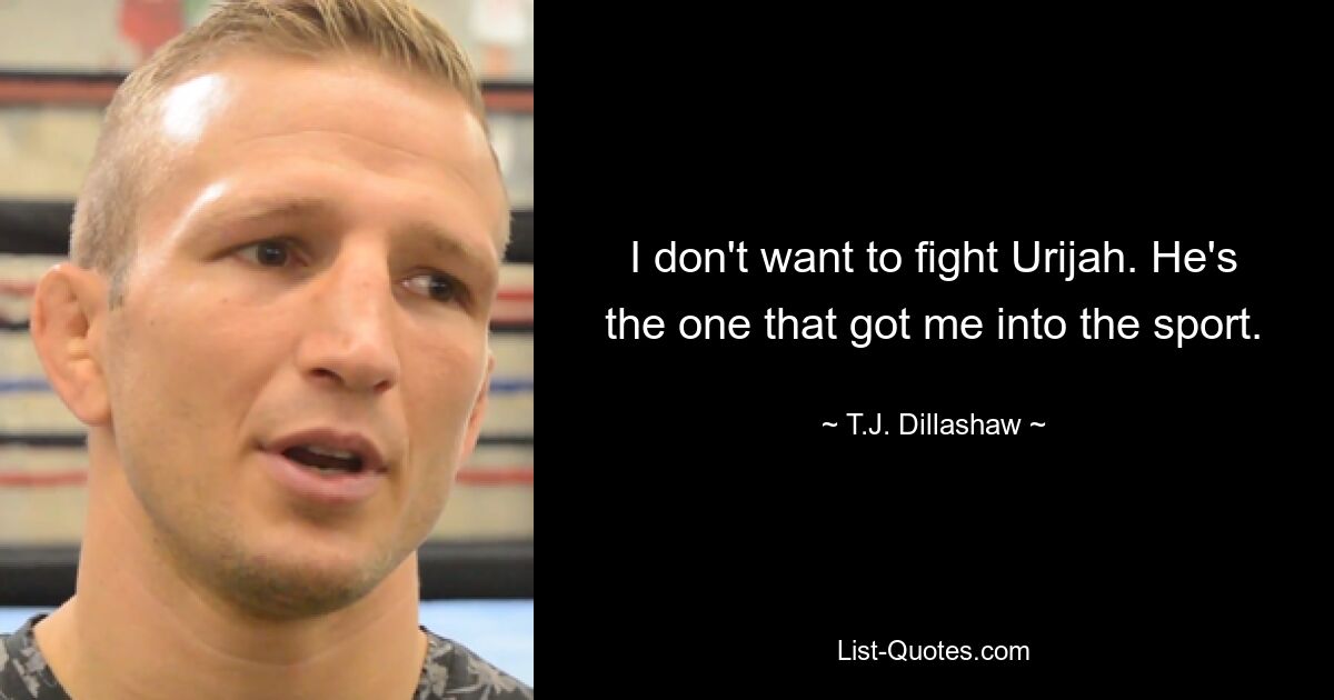 I don't want to fight Urijah. He's the one that got me into the sport. — © T.J. Dillashaw