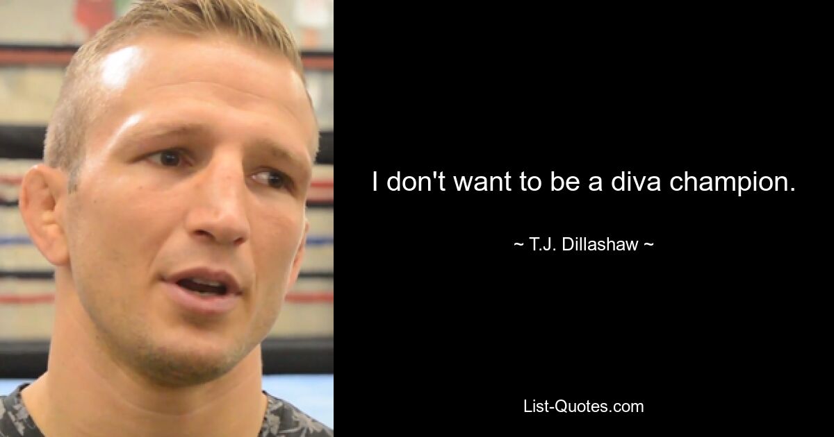 I don't want to be a diva champion. — © T.J. Dillashaw