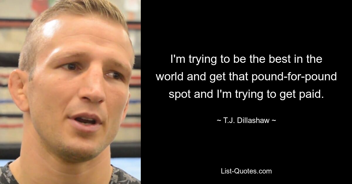 I'm trying to be the best in the world and get that pound-for-pound spot and I'm trying to get paid. — © T.J. Dillashaw