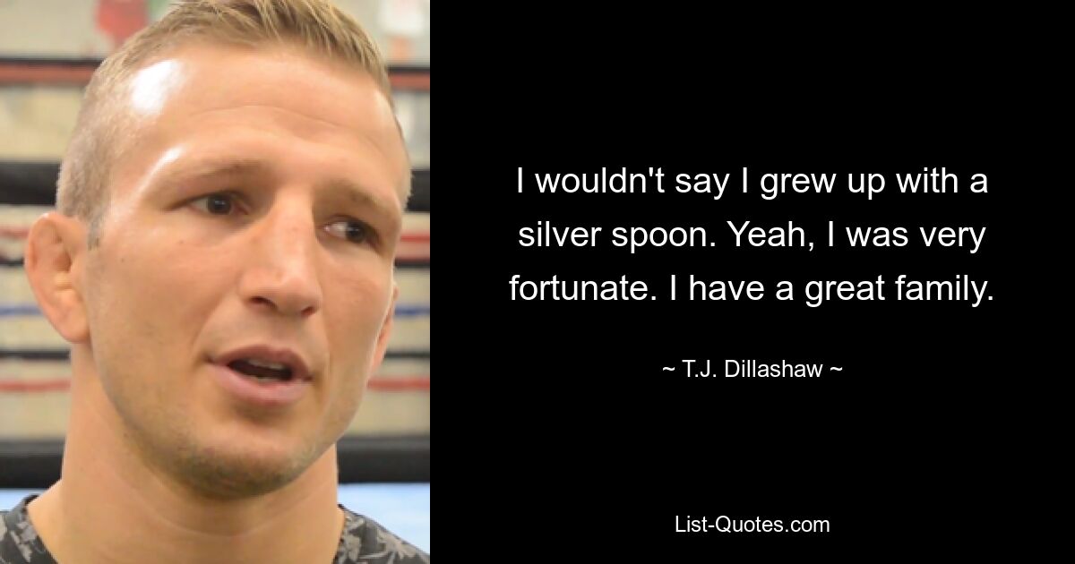 I wouldn't say I grew up with a silver spoon. Yeah, I was very fortunate. I have a great family. — © T.J. Dillashaw