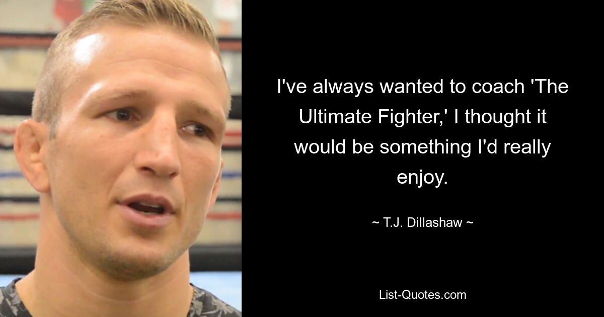 I've always wanted to coach 'The Ultimate Fighter,' I thought it would be something I'd really enjoy. — © T.J. Dillashaw