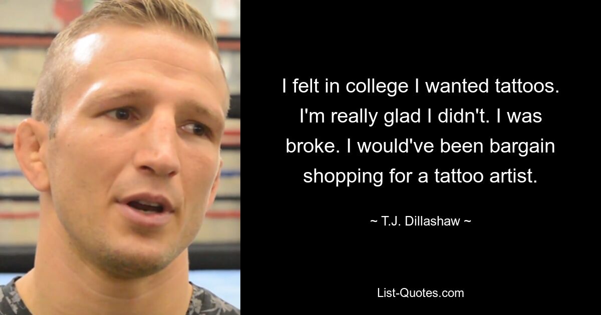 I felt in college I wanted tattoos. I'm really glad I didn't. I was broke. I would've been bargain shopping for a tattoo artist. — © T.J. Dillashaw