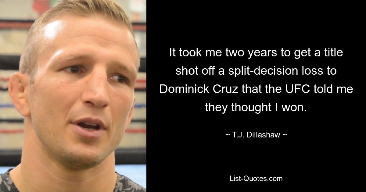 It took me two years to get a title shot off a split-decision loss to Dominick Cruz that the UFC told me they thought I won. — © T.J. Dillashaw