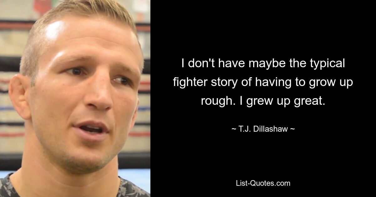 I don't have maybe the typical fighter story of having to grow up rough. I grew up great. — © T.J. Dillashaw