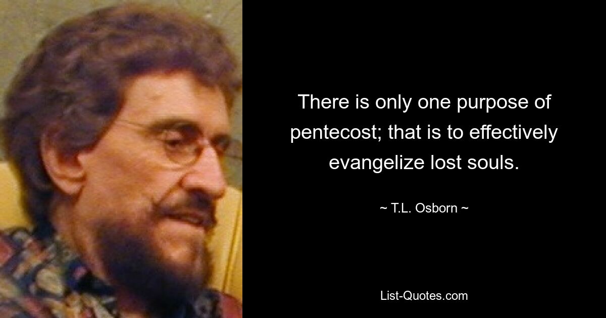 There is only one purpose of pentecost; that is to effectively evangelize lost souls. — © T.L. Osborn