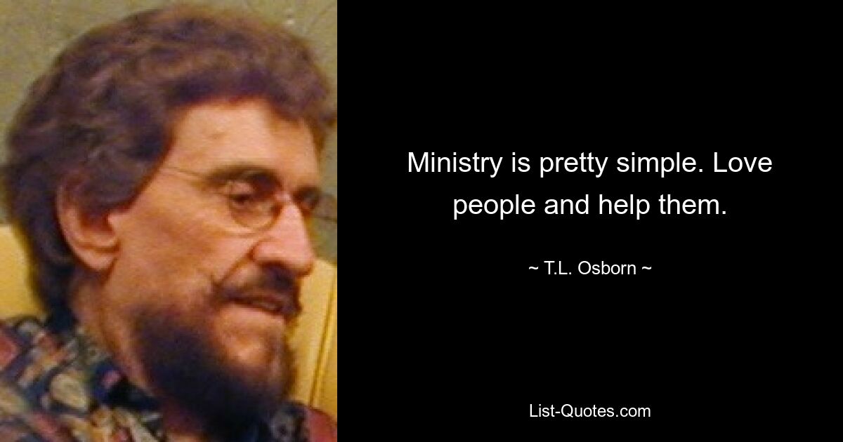 Ministry is pretty simple. Love people and help them. — © T.L. Osborn