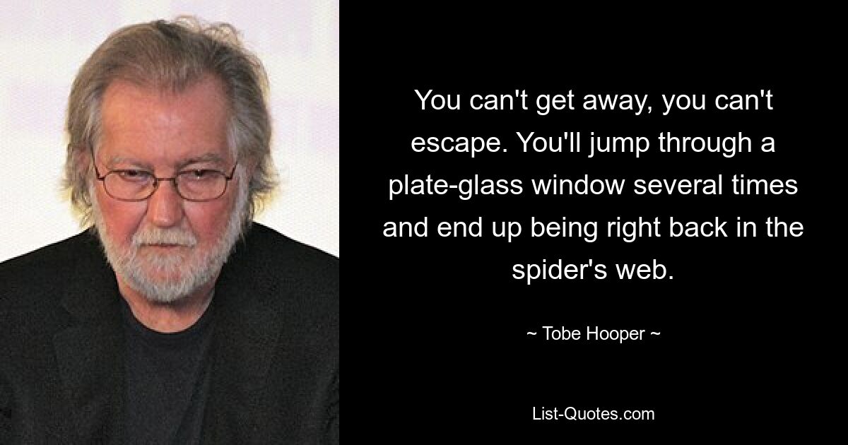 You can't get away, you can't escape. You'll jump through a plate-glass window several times and end up being right back in the spider's web. — © Tobe Hooper